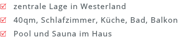 R zentrale Lage in Westerland
R 40qm, Schlafzimmer, Küche, Bad, Balkon
R Pool und Sauna im Haus